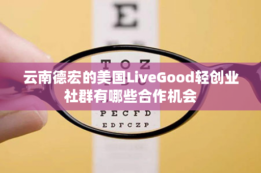 云南德宏的美国LiveGood轻创业社群有哪些合作机会