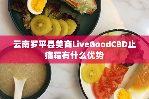 云南罗平县美商LiveGoodCBD止痛霜有什么优势