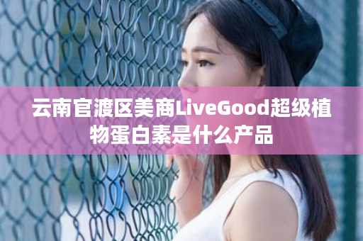 云南官渡区美商LiveGood超级植物蛋白素是什么产品