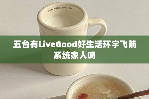 五台有LiveGood好生活环宇飞箭系统家人吗