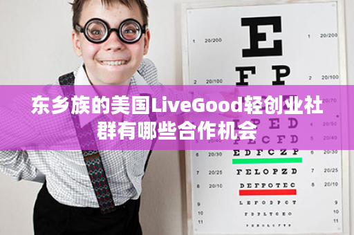 东乡族的美国LiveGood轻创业社群有哪些合作机会