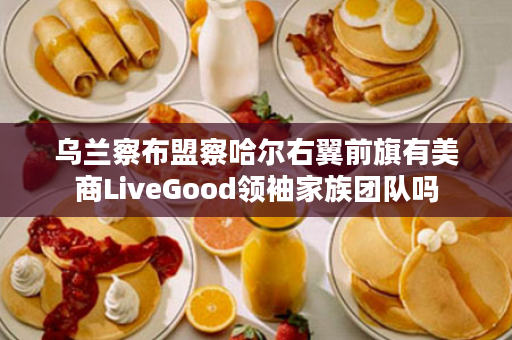 乌兰察布盟察哈尔右翼前旗有美商LiveGood领袖家族团队吗