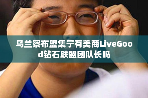 乌兰察布盟集宁有美商LiveGood钻石联盟团队长吗