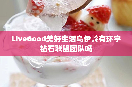 LiveGood美好生活乌伊岭有环宇钻石联盟团队吗