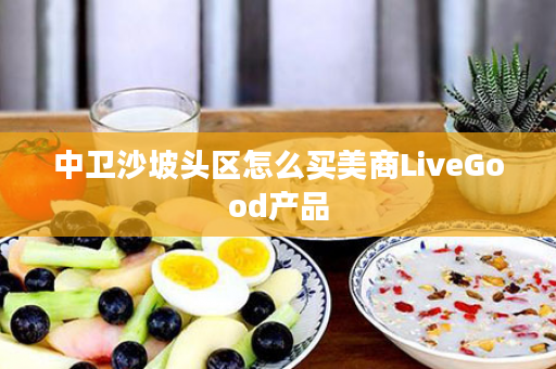 中卫沙坡头区怎么买美商LiveGood产品