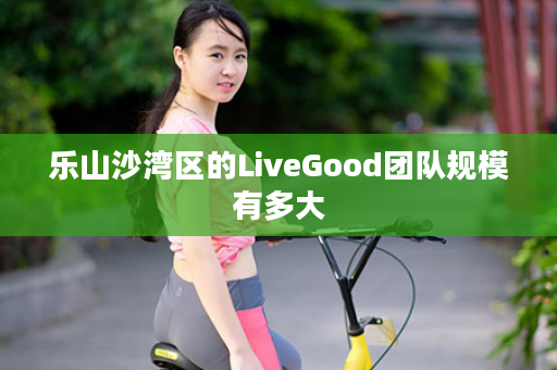 乐山沙湾区的LiveGood团队规模有多大