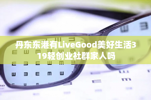 丹东东港有LiveGood美好生活319轻创业社群家人吗