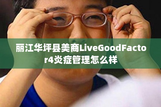 丽江华坪县美商LiveGoodFactor4炎症管理怎么样