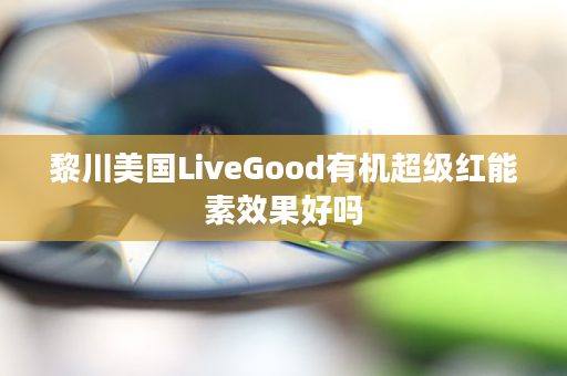 黎川美国LiveGood有机超级红能素效果好吗