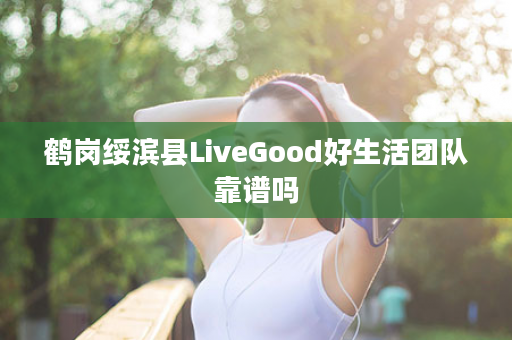 鹤岗绥滨县LiveGood好生活团队靠谱吗