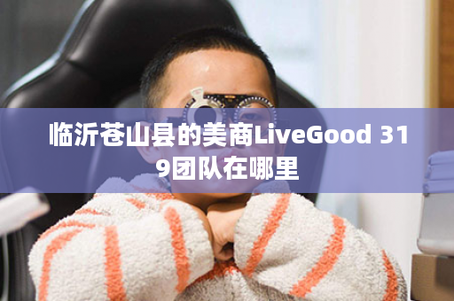 临沂苍山县的美商LiveGood 319团队在哪里