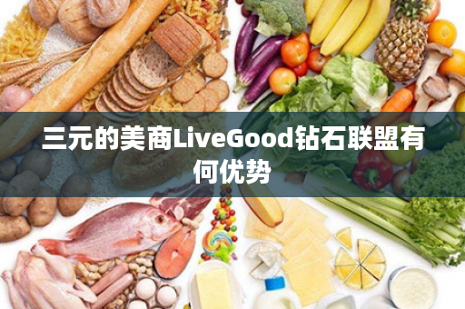 三元的美商LiveGood钻石联盟有何优势