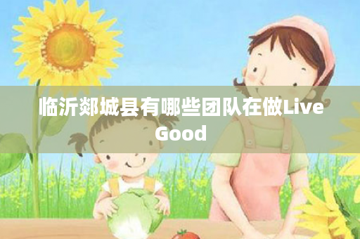 临沂郯城县有哪些团队在做LiveGood