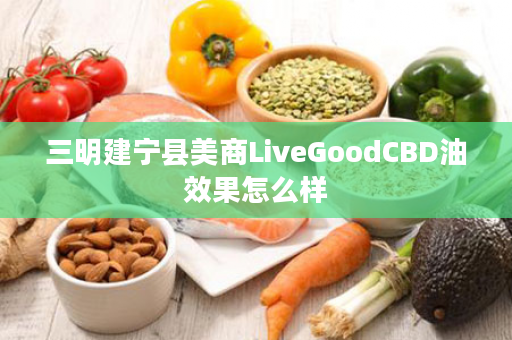 三明建宁县美商LiveGoodCBD油效果怎么样