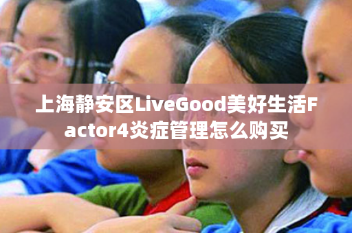 上海静安区LiveGood美好生活Factor4炎症管理怎么购买