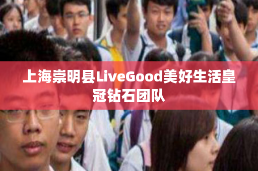 上海崇明县LiveGood美好生活皇冠钻石团队