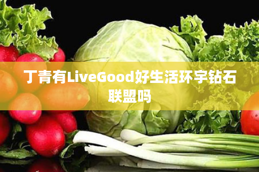 丁青有LiveGood好生活环宇钻石联盟吗