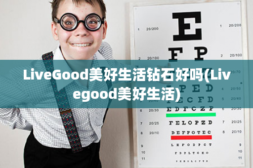 LiveGood美好生活钻石好吗(Livegood美好生活)