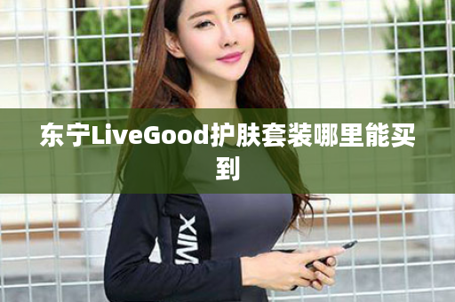 东宁LiveGood护肤套装哪里能买到