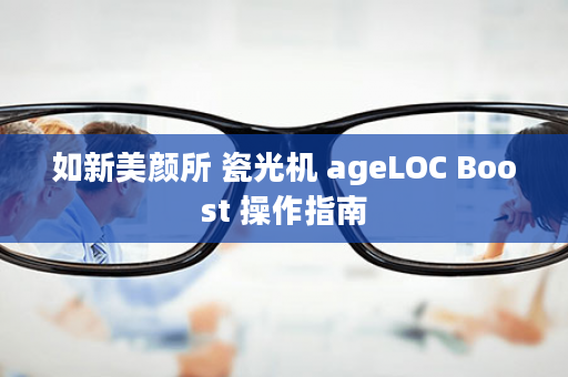 如新美颜所 瓷光机 ageLOC Boost 操作指南