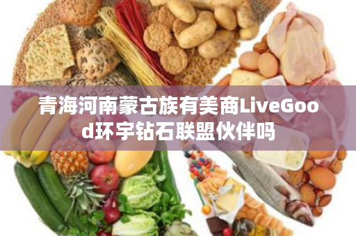 青海河南蒙古族有美商LiveGood环宇钻石联盟伙伴吗