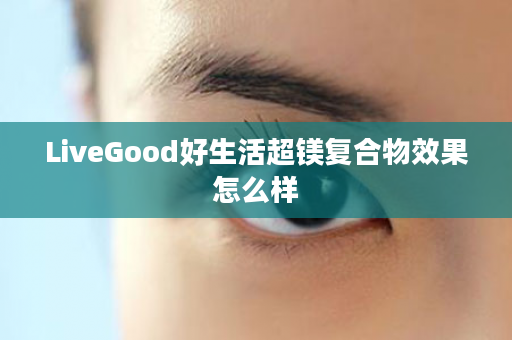 LiveGood好生活超镁复合物效果怎么样