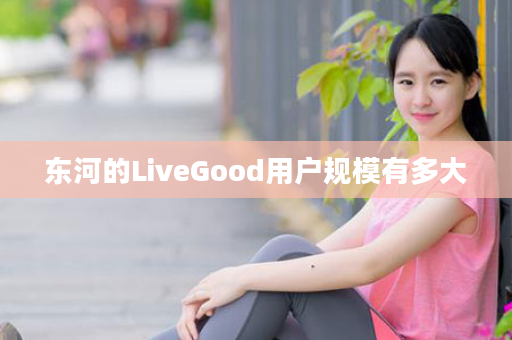 东河的LiveGood用户规模有多大