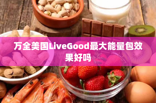 万全美国LiveGood最大能量包效果好吗