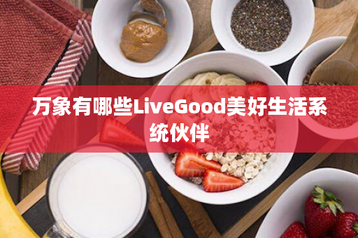 万象有哪些LiveGood美好生活系统伙伴