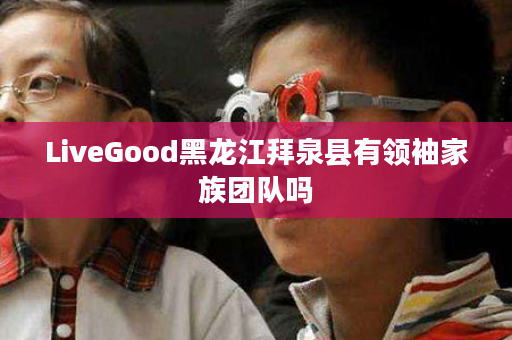 LiveGood黑龙江拜泉县有领袖家族团队吗