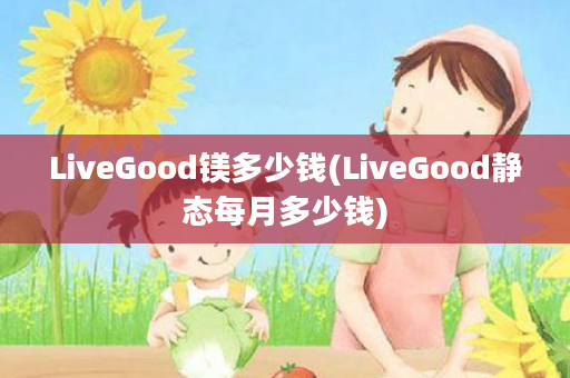 LiveGood镁多少钱(LiveGood静态每月多少钱)