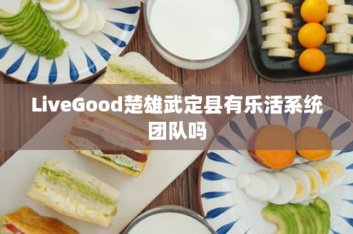 LiveGood楚雄武定县有乐活系统团队吗