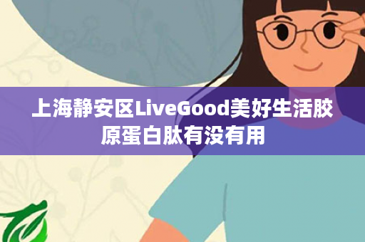 上海静安区LiveGood美好生活胶原蛋白肽有没有用