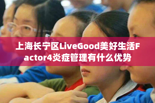 上海长宁区LiveGood美好生活Factor4炎症管理有什么优势