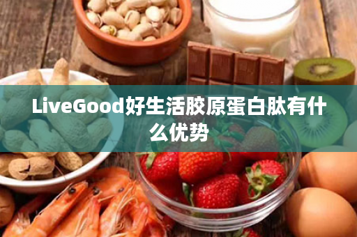 LiveGood好生活胶原蛋白肽有什么优势