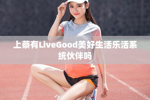 上蔡有LiveGood美好生活乐活系统伙伴吗