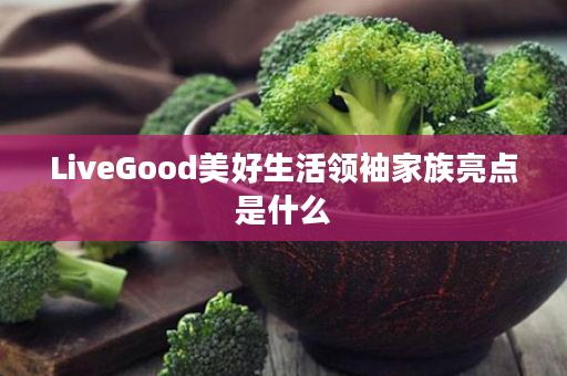 LiveGood美好生活领袖家族亮点是什么