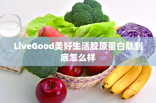 LiveGood美好生活胶原蛋白肽到底怎么样