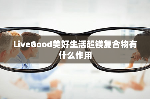 LiveGood美好生活超镁复合物有什么作用