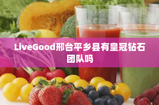 LiveGood邢台平乡县有皇冠钻石团队吗