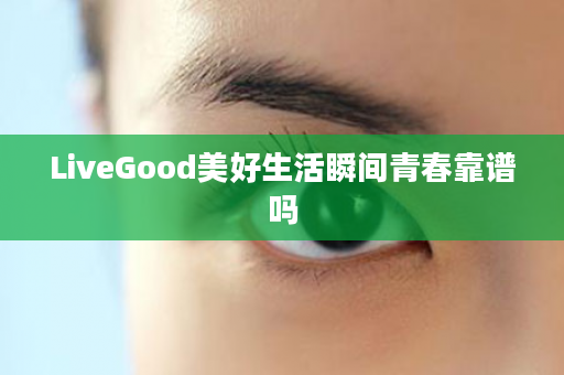 LiveGood美好生活瞬间青春靠谱吗