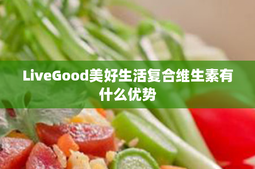 LiveGood美好生活复合维生素有什么优势