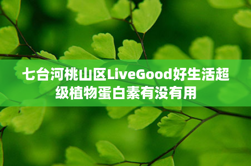 七台河桃山区LiveGood好生活超级植物蛋白素有没有用