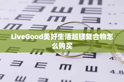 LiveGood美好生活超镁复合物怎么购买