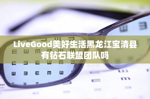 LiveGood美好生活黑龙江宝清县有钻石联盟团队吗