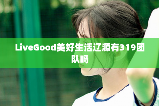 LiveGood美好生活辽源有319团队吗