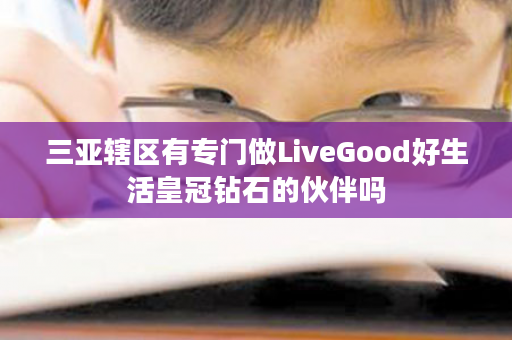 三亚辖区有专门做LiveGood好生活皇冠钻石的伙伴吗