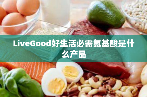 LiveGood好生活必需氨基酸是什么产品