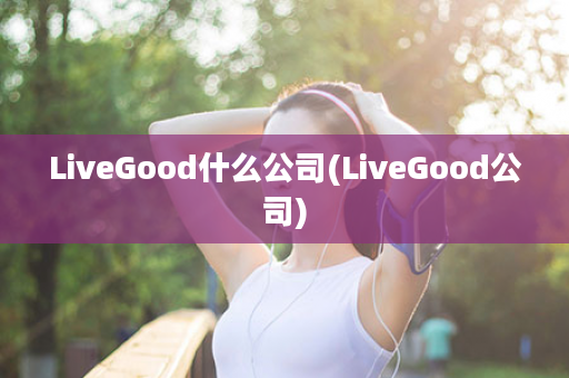 LiveGood什么公司(LiveGood公司)