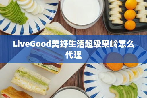 LiveGood美好生活超级果岭怎么代理